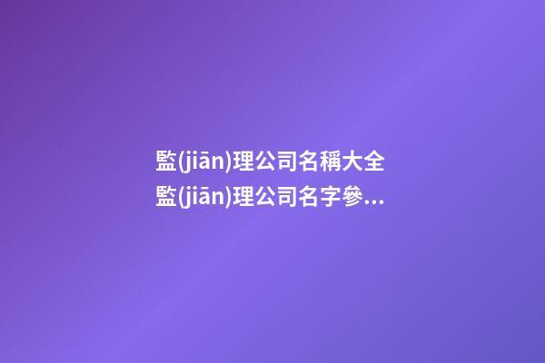 監(jiān)理公司名稱大全 監(jiān)理公司名字參考-第1張-公司起名-玄機派